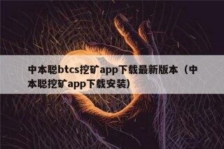 中本聪btcs挖矿app下载最新版本（中本聪挖矿app下载安装）
