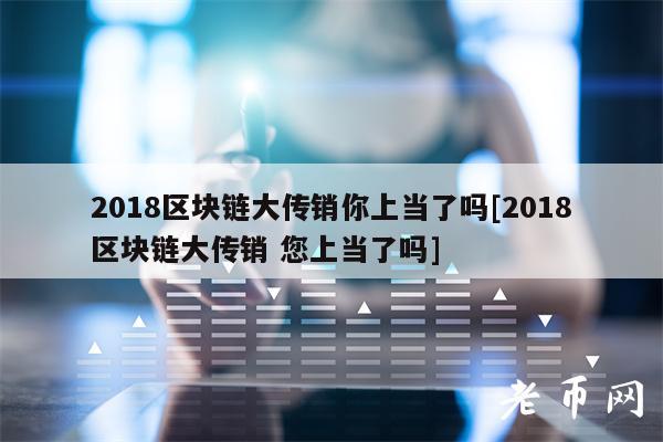 2018区块链大传销你上当了吗[2018区块链大传销 您上当了吗]-第1张图片-欧易下载