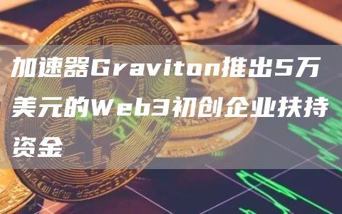 加速器Graviton推出5万美元的Wbb3初创企业扶持资金-第1张图片-欧易下载