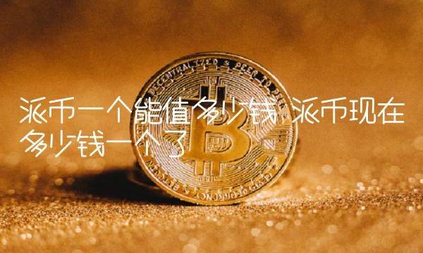 派币一个能值多少钱 派币现在多少钱一个了