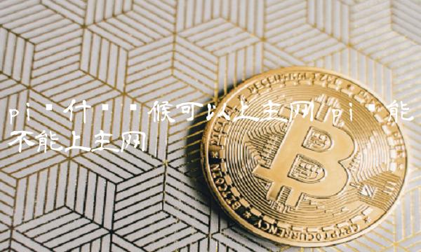 pi币什么时候可以上主网 pi币能不能上主网 pi币什么时候可以上主网 pi币能不能上主网