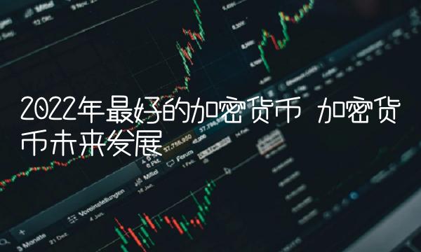 2022年最好的加密货币 加密货币未来发展 2022年最好的加密货币 加密货币未来发展