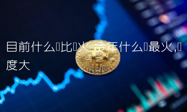 目前什么币比较火 今年什么币最火,热度大 目前什么币比较火 今年什么币最火,热度大