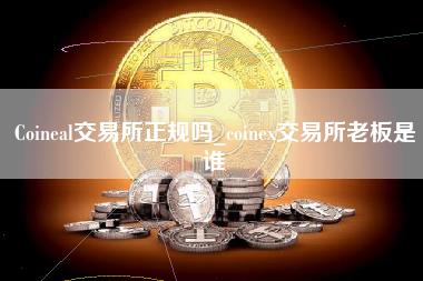 Coineal交易所正规吗_coinex交易所老板是谁 Coineal交易所正规吗_coinex交易所老板是谁